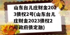 山东台儿庄财金2023债权2号(山东台儿庄财金2023债权2号政府债定融)