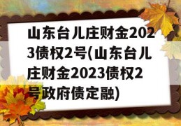 山东台儿庄财金2023债权2号(山东台儿庄财金2023债权2号政府债定融)