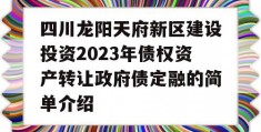 四川龙阳天府新区建设投资2023年债权资产转让政府债定融的简单介绍