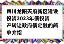 四川龙阳天府新区建设投资2023年债权资产转让政府债定融的简单介绍