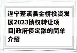 遂宁蓬溪县金桥投资发展2023债权转让项目|政府债定融的简单介绍