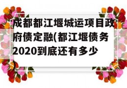 成都都江堰城运项目政府债定融(都江堰债务2020到底还有多少)