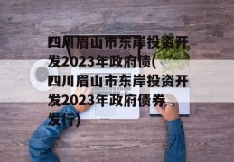 四川眉山市东岸投资开发2023年政府债(四川眉山市东岸投资开发2023年政府债券发行)