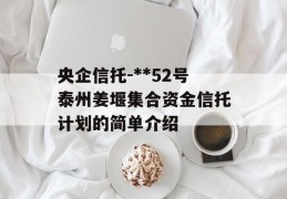 央企信托-**52号泰州姜堰集合资金信托计划的简单介绍