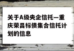 关于A级央企信托—重庆荣昌标债集合信托计划的信息