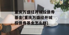 重庆万盛经开城投债券基金(重庆万盛经开城投债券基金怎么样)