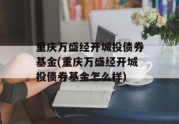 重庆万盛经开城投债券基金(重庆万盛经开城投债券基金怎么样)