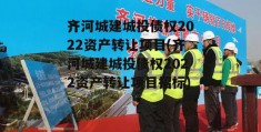 齐河城建城投债权2022资产转让项目(齐河城建城投债权2022资产转让项目招标)