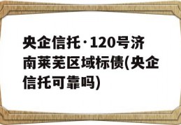 央企信托·120号济南莱芜区域标债(央企信托可靠吗)