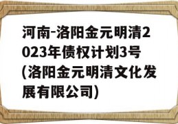 河南-洛阳金元明清2023年债权计划3号(洛阳金元明清文化发展有限公司)
