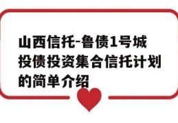 山西信托-鲁债1号城投债投资集合信托计划的简单介绍