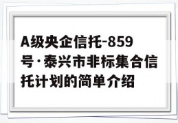 A级央企信托-859号·泰兴市非标集合信托计划的简单介绍