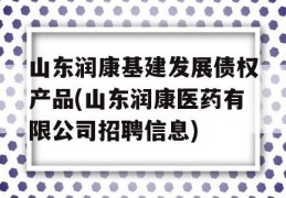 山东润康基建发展债权产品(山东润康医药有限公司招聘信息)