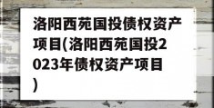 洛阳西苑国投债权资产项目(洛阳西苑国投2023年债权资产项目)