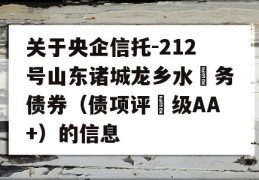 关于央企信托-212号山东诸城龙乡水‬务债券（债项评‬级AA+）的信息