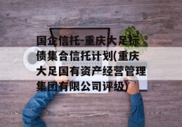 国企信托-重庆大足标债集合信托计划(重庆大足国有资产经营管理集团有限公司评级)