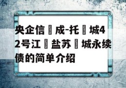 央企信‮成-托‬城42号江‮盐苏‬城永续债的简单介绍