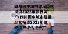 四川阆中城市建设经营投资2023年债权资产(四川阆中城市建设经营投资2023年债权资产评估报告)