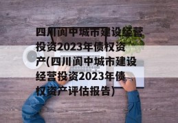 四川阆中城市建设经营投资2023年债权资产(四川阆中城市建设经营投资2023年债权资产评估报告)