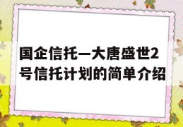 国企信托—大唐盛世2号信托计划的简单介绍