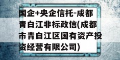 国企+央企信托-成都青白江非标政信(成都市青白江区国有资产投资经营有限公司)