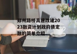 郑州路桥高速改建2023融资计划政府债定融的简单介绍