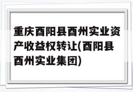 重庆酉阳县酉州实业资产收益权转让(酉阳县酉州实业集团)