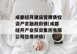 成都经开建设管理债权资产定融政府债(成都经开产业投资集团有限公司信用评级)