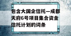 包含大国企信托—成都天府6号项目集合资金信托计划的词条