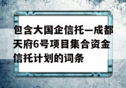 包含大国企信托—成都天府6号项目集合资金信托计划的词条