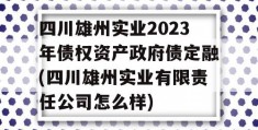 四川雄州实业2023年债权资产政府债定融(四川雄州实业有限责任公司怎么样)