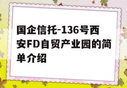 国企信托-136号西安FD自贸产业园的简单介绍