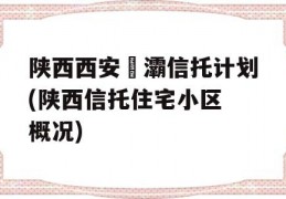 陕西西安浐灞信托计划(陕西信托住宅小区 概况)