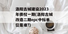 洛阳古城建设2023年债权一期(洛阳古城改造二期epc中标单位是谁?)