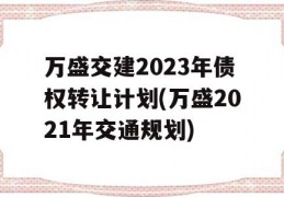 万盛交建2023年债权转让计划(万盛2021年交通规划)