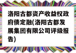 洛阳古都资产收益权政府债定融(洛阳古都发展集团有限公司评级报告)