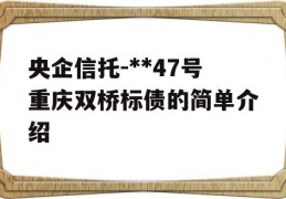 央企信托-**47号重庆双桥标债的简单介绍