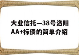 大业信托—38号洛阳AA+标债的简单介绍