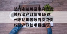 达州市达川区政府投资债权资产政信项目(达州市达川区政府投资债权资产政信项目招标)