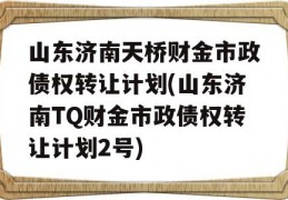 山东济南天桥财金市政债权转让计划(山东济南TQ财金市政债权转让计划2号)