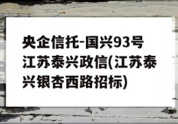 央企信托-国兴93号江苏泰兴政信(江苏泰兴银杏西路招标)