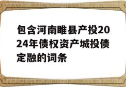 包含河南睢县产投2024年债权资产城投债定融的词条