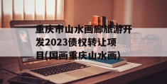 重庆市山水画廊旅游开发2023债权转让项目(国画重庆山水画)