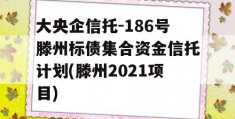 大央企信托-186号滕州标债集合资金信托计划(滕州2021项目)