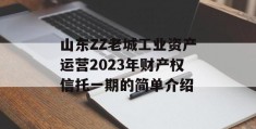 山东ZZ老城工业资产运营2023年财产权信托一期的简单介绍