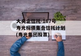 大央企信托-167号寿光标债集合信托计划(寿光集团股票)