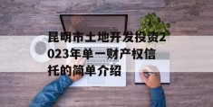 昆明市土地开发投资2023年单一财产权信托的简单介绍