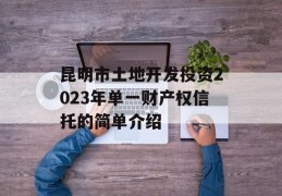 昆明市土地开发投资2023年单一财产权信托的简单介绍