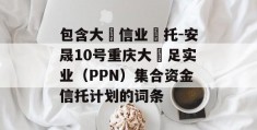 包含大‮信业‬托-安晟10号重庆大‬足实业（PPN）集合资金信托计划的词条