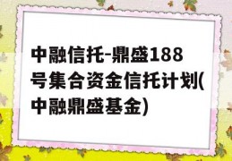 中融信托-鼎盛188号集合资金信托计划(中融鼎盛基金)